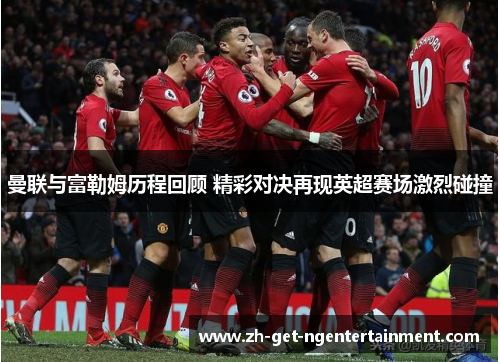 曼联与富勒姆历程回顾 精彩对决再现英超赛场激烈碰撞