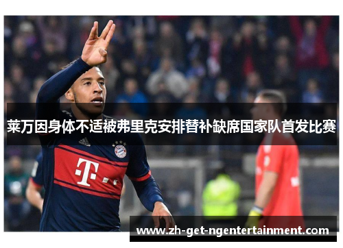 莱万因身体不适被弗里克安排替补缺席国家队首发比赛