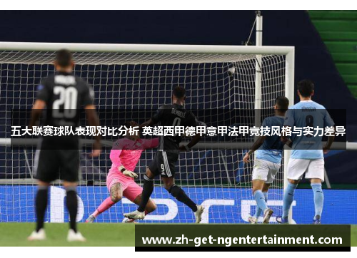 五大联赛球队表现对比分析 英超西甲德甲意甲法甲竞技风格与实力差异