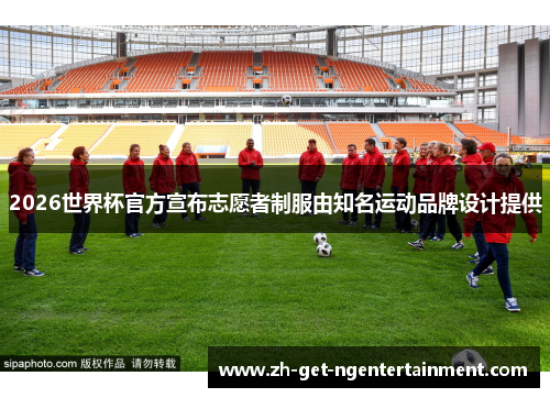 2026世界杯官方宣布志愿者制服由知名运动品牌设计提供