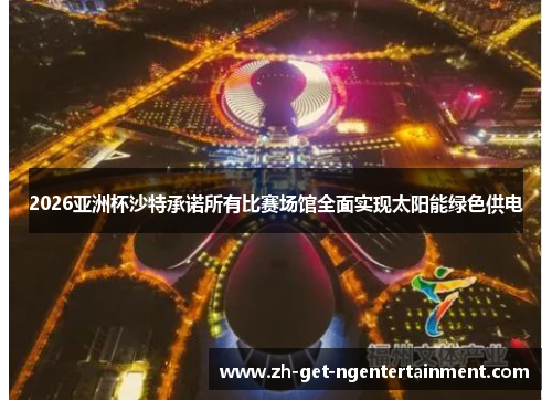 2026亚洲杯沙特承诺所有比赛场馆全面实现太阳能绿色供电