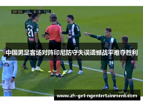 中国男足客场对阵印尼防守失误遗憾战平难夺胜利